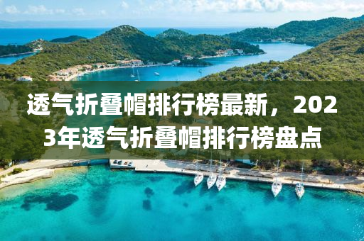 透氣折疊帽排行榜最新，2023年透氣折疊帽排行榜盤點