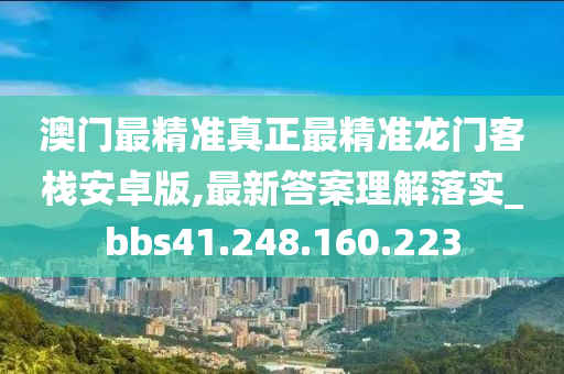 澳门最精准真正最精准龙门客栈安卓版,最新答案理解落实_bbs41.248.160.223