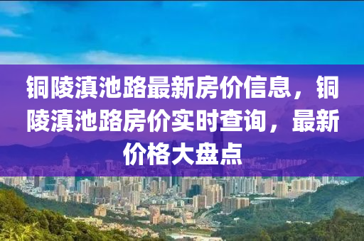 銅陵滇池路最新房價信息，銅陵滇池路房價實時查詢，最新價格大盤點