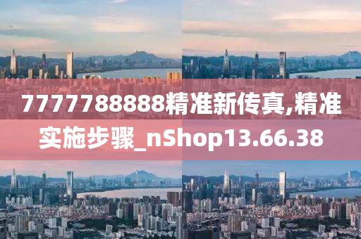 7777788888精準(zhǔn)新傳真,精準(zhǔn)實(shí)施步驟_nShop13.66.38