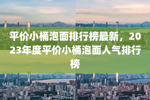 平價(jià)小桶泡面排行榜最新，2023年度平價(jià)小桶泡面人氣排行榜