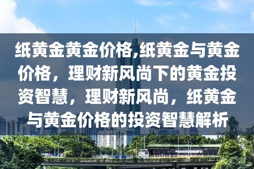 紙黃金黃金價格,紙黃金與黃金價格，理財新風(fēng)尚下的黃金投資智慧，理財新風(fēng)尚，紙黃金與黃金價格的投資智慧解析