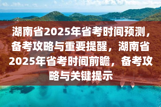 湖南省2025年省考時(shí)間預(yù)測(cè)，備考攻略與重要提醒，湖南省2025年省考時(shí)間前瞻，備考攻略與關(guān)鍵提示