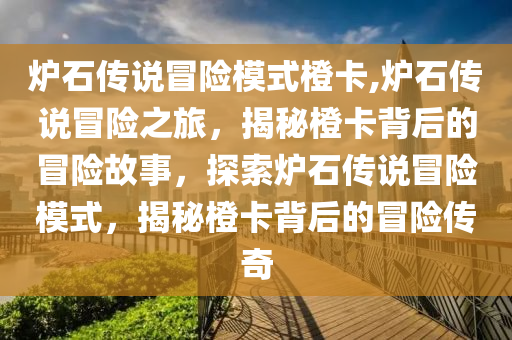 爐石傳說冒險模式橙卡,爐石傳說冒險之旅，揭秘橙卡背后的冒險故事，探索爐石傳說冒險模式，揭秘橙卡背后的冒險傳奇