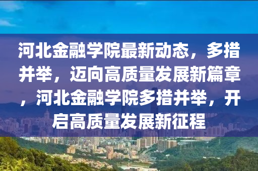 河北金融學院最新動態(tài)，多措并舉，邁向高質(zhì)量發(fā)展新篇章，河北金融學院多措并舉，開啟高質(zhì)量發(fā)展新征程