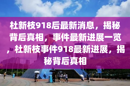 杜新枝918后最新消息，揭秘背后真相，事件最新進展一覽，杜新枝事件918最新進展，揭秘背后真相