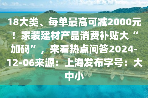 18大類、每單最高可減2000元！家裝建材產(chǎn)品消費補貼大“加碼”，來看熱點問答2024-12-06來源：上海發(fā)布字號：大中小