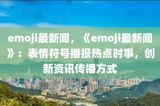 emoji最新聞，《emoji最新聞》：表情符號播報熱點時事，創(chuàng)新資訊傳播方式