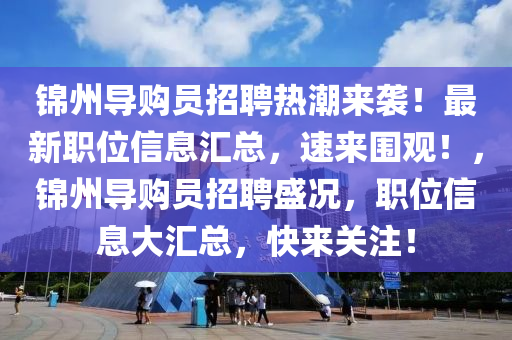 錦州導(dǎo)購(gòu)員招聘熱潮來襲！最新職位信息匯總，速來圍觀！，錦州導(dǎo)購(gòu)員招聘盛況，職位信息大匯總，快來關(guān)注！