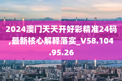 2024澳門天天開好彩精準24碼,最新核心解釋落實_V58.104.95.26