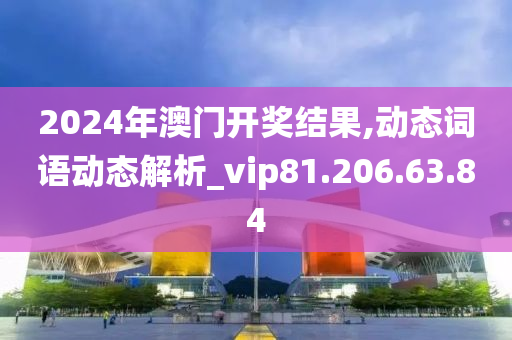 2024年澳门开奖结果,动态词语动态解析_vip81.206.63.84