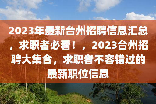 2023年最新臺州招聘信息匯總，求職者必看！，2023臺州招聘大集合，求職者不容錯過的最新職位信息