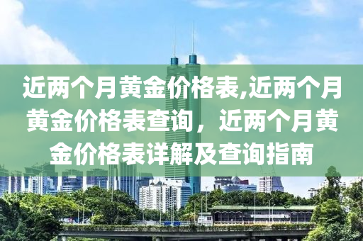 近兩個(gè)月黃金價(jià)格表,近兩個(gè)月黃金價(jià)格表查詢，近兩個(gè)月黃金價(jià)格表詳解及查詢指南