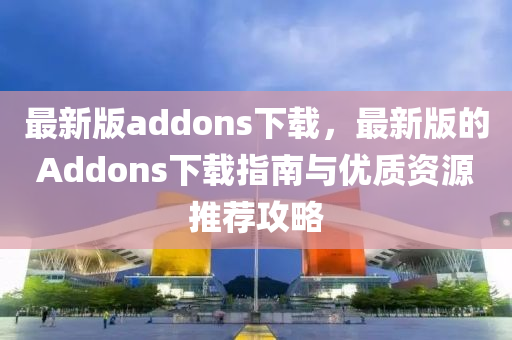 最新版addons下載，最新版的Addons下載指南與優(yōu)質(zhì)資源推薦攻略