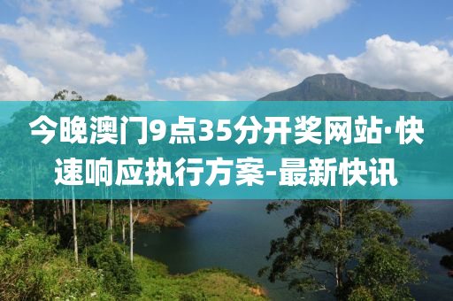 今晚澳門9點35分開獎網(wǎng)站·快速響應(yīng)執(zhí)行方案-最新快訊