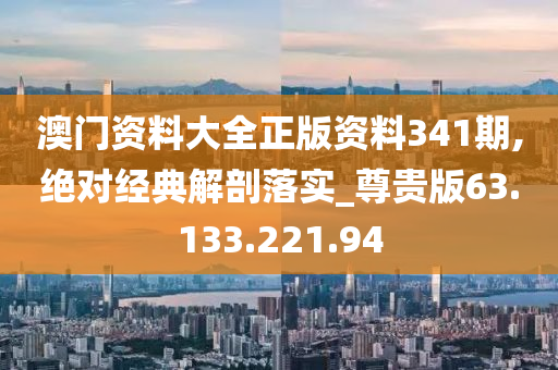 澳門資料大全正版資料341期,絕對經(jīng)典解剖落實_尊貴版63.133.221.94