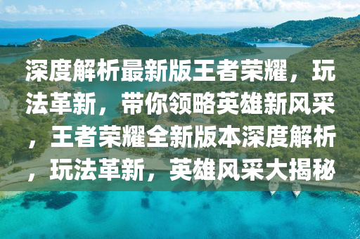 深度解析最新版王者榮耀，玩法革新，帶你領(lǐng)略英雄新風(fēng)采，王者榮耀全新版本深度解析，玩法革新，英雄風(fēng)采大揭秘