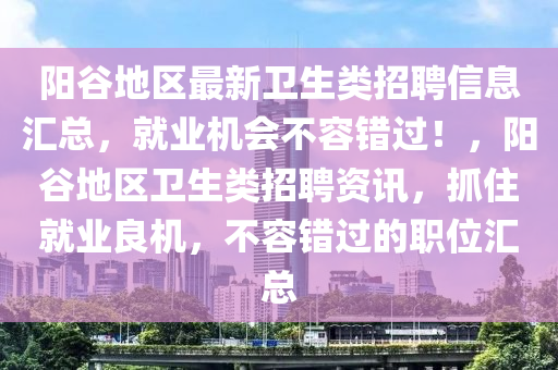 陽谷地區(qū)最新衛(wèi)生類招聘信息匯總，就業(yè)機(jī)會不容錯過！，陽谷地區(qū)衛(wèi)生類招聘資訊，抓住就業(yè)良機(jī)，不容錯過的職位匯總