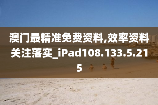 澳門最精準(zhǔn)免費(fèi)資料,效率資料關(guān)注落實(shí)_iPad108.133.5.215