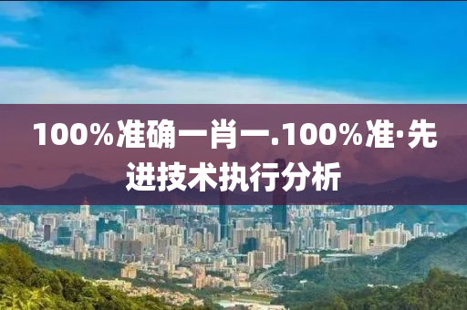 100%準確一肖一.100%準·先進技術(shù)執(zhí)行分析