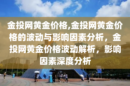 金投网黄金价格,金投网黄金价格的波动与影响因素分析，金投网黄金价格波动解析，影响因素深度分析