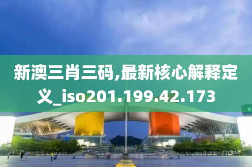 新澳三肖三码,最新核心解释定义_iso201.199.42.173