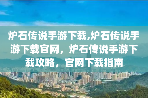 炉石传说手游下载,炉石传说手游下载官网，炉石传说手游下载攻略，官网下载指南