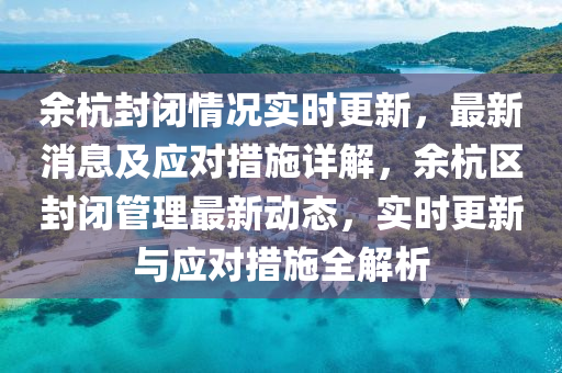 余杭封閉情況實時更新，最新消息及應對措施詳解，余杭區(qū)封閉管理最新動態(tài)，實時更新與應對措施全解析