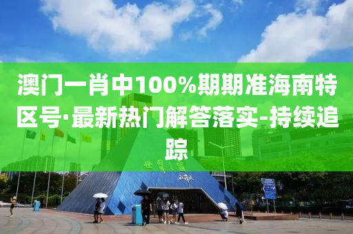 澳門一肖中100%期期準(zhǔn)海南特區(qū)號(hào)·最新熱門解答落實(shí)-持續(xù)追蹤