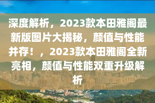 深度解析，2023款本田雅閣最新版圖片大揭秘，顏值與性能并存！，2023款本田雅閣全新亮相，顏值與性能雙重升級(jí)解析