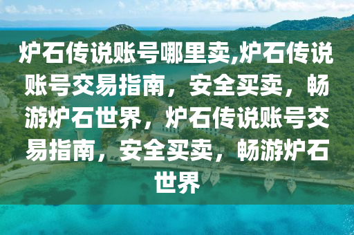 爐石傳說(shuō)賬號(hào)哪里賣(mài),爐石傳說(shuō)賬號(hào)交易指南，安全買(mǎi)賣(mài)，暢游爐石世界，爐石傳說(shuō)賬號(hào)交易指南，安全買(mǎi)賣(mài)，暢游爐石世界