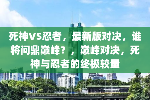 死神VS忍者，最新版對決，誰將問鼎巔峰？，巔峰對決，死神與忍者的終極較量