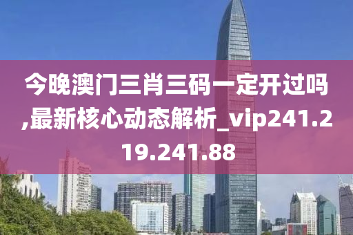 今晚澳門三肖三碼一定開過嗎,最新核心動(dòng)態(tài)解析_vip241.219.241.88