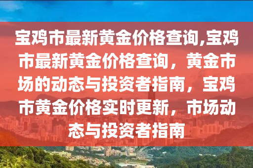 寶雞市最新黃金價(jià)格查詢,寶雞市最新黃金價(jià)格查詢，黃金市場(chǎng)的動(dòng)態(tài)與投資者指南，寶雞市黃金價(jià)格實(shí)時(shí)更新，市場(chǎng)動(dòng)態(tài)與投資者指南