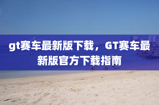 gt賽車最新版下載，GT賽車最新版官方下載指南