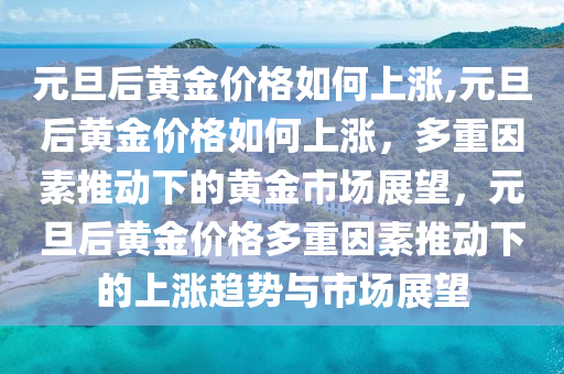 元旦后黃金價(jià)格如何上漲,元旦后黃金價(jià)格如何上漲，多重因素推動(dòng)下的黃金市場(chǎng)展望，元旦后黃金價(jià)格多重因素推動(dòng)下的上漲趨勢(shì)與市場(chǎng)展望