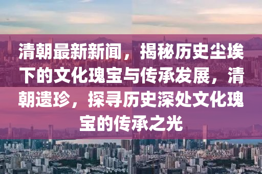 清朝最新新聞，揭秘歷史塵埃下的文化瑰寶與傳承發(fā)展，清朝遺珍，探尋歷史深處文化瑰寶的傳承之光