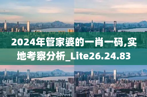 2024年管家婆的一肖一码,实地考察分析_Lite26.24.83