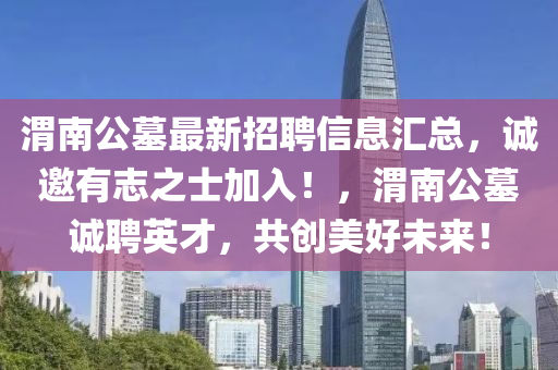 渭南公墓最新招聘信息匯總，誠邀有志之士加入！，渭南公墓誠聘英才，共創(chuàng)美好未來！