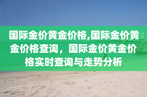 國(guó)際金價(jià)黃金價(jià)格,國(guó)際金價(jià)黃金價(jià)格查詢，國(guó)際金價(jià)黃金價(jià)格實(shí)時(shí)查詢與走勢(shì)分析