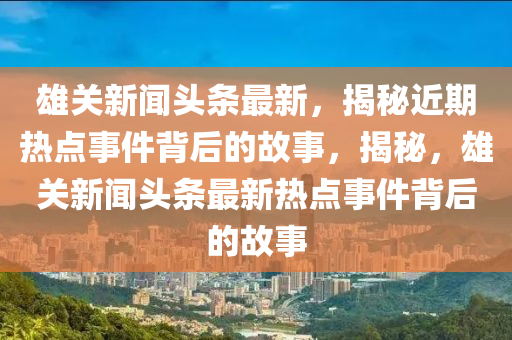 雄關(guān)新聞頭條最新，揭秘近期熱點事件背后的故事，揭秘，雄關(guān)新聞頭條最新熱點事件背后的故事