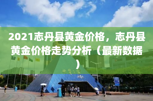 2021志丹縣黃金價(jià)格，志丹縣黃金價(jià)格走勢(shì)分析（最新數(shù)據(jù)）