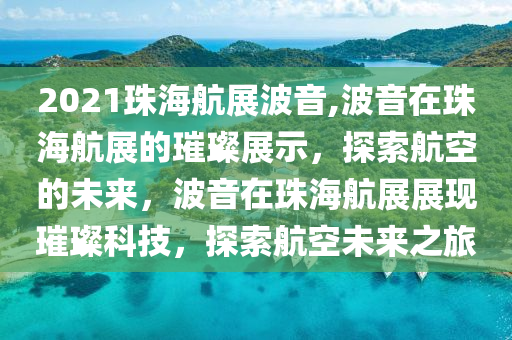 2021珠海航展波音,波音在珠海航展的璀璨展示，探索航空的未來(lái)，波音在珠海航展展現(xiàn)璀璨科技，探索航空未來(lái)之旅