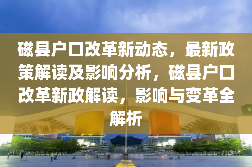 磁縣戶口改革新動態(tài)，最新政策解讀及影響分析，磁縣戶口改革新政解讀，影響與變革全解析