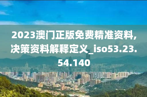 2023澳門正版免費精準資料,決策資料解釋定義_iso53.23.54.140