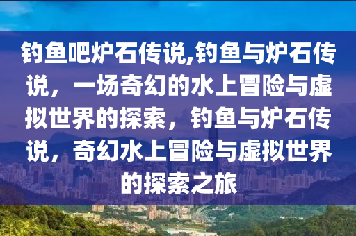 釣魚吧爐石傳說,釣魚與爐石傳說，一場奇幻的水上冒險與虛擬世界的探索，釣魚與爐石傳說，奇幻水上冒險與虛擬世界的探索之旅