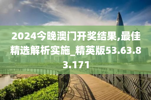 2024今晚澳门开奖结果,最佳精选解析实施_精英版53.63.83.171