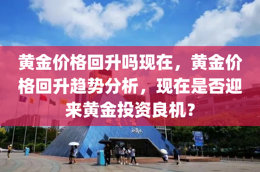 黃金價格回升嗎現(xiàn)在，黃金價格回升趨勢分析，現(xiàn)在是否迎來黃金投資良機(jī)？