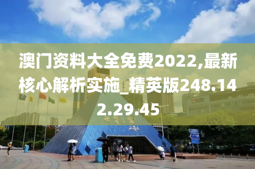 澳門資料大全免費(fèi)2022,最新核心解析實(shí)施_精英版248.142.29.45