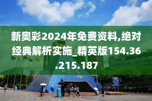 新奧彩2024年免費(fèi)資料,絕對經(jīng)典解析實(shí)施_精英版154.36.215.187